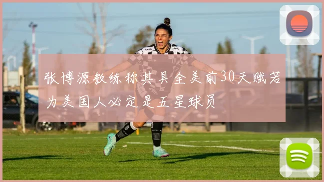 张博源教练称其具全美前30天赋若为美国人必定是五星球员