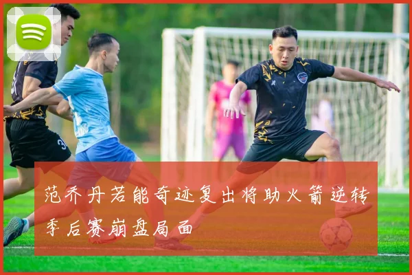 范乔丹若能奇迹复出将助火箭逆转季后赛崩盘局面