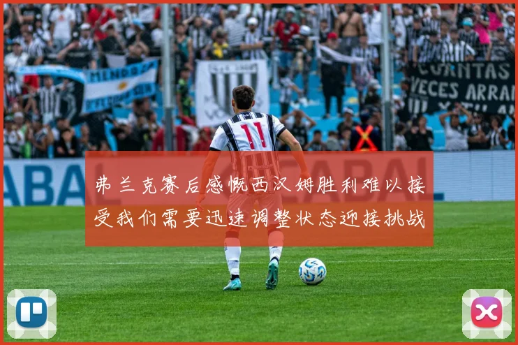 弗兰克赛后感慨西汉姆胜利难以接受我们需要迅速调整状态迎接挑战