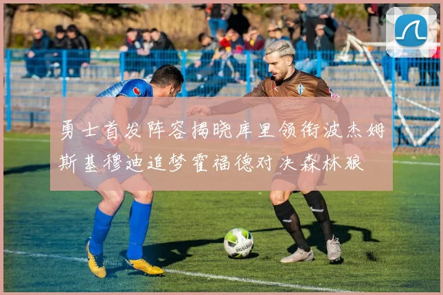 勇士首发阵容揭晓库里领衔波杰姆斯基穆迪追梦霍福德对决森林狼