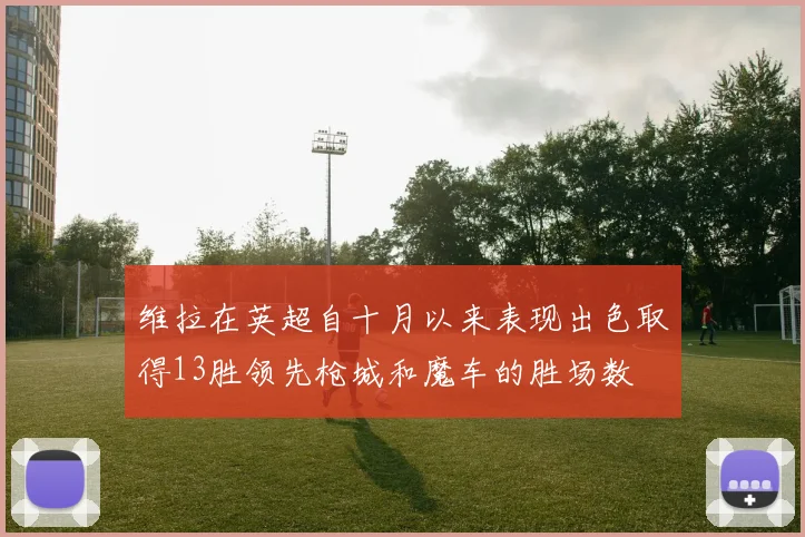 维拉在英超自十月以来表现出色取得13胜领先枪城和魔车的胜场数