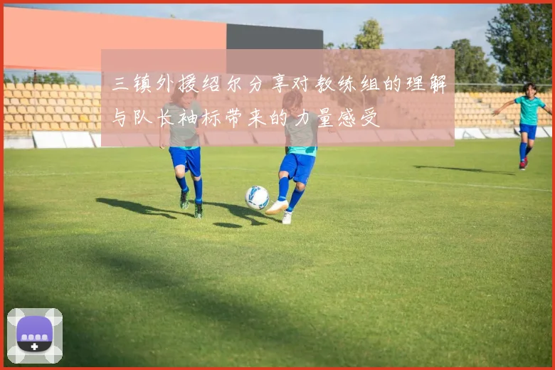 三镇外援绍尔分享对教练组的理解与队长袖标带来的力量感受