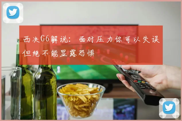 西决G6解说：面对压力你可以失误但绝不能显露恐惧