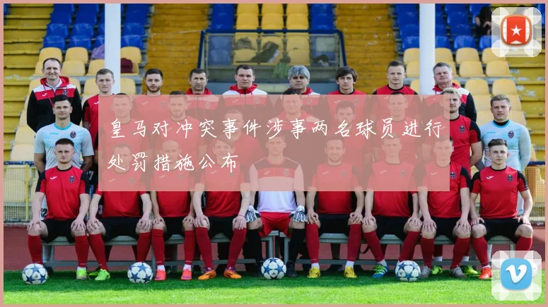 皇马对冲突事件涉事两名球员进行处罚措施公布