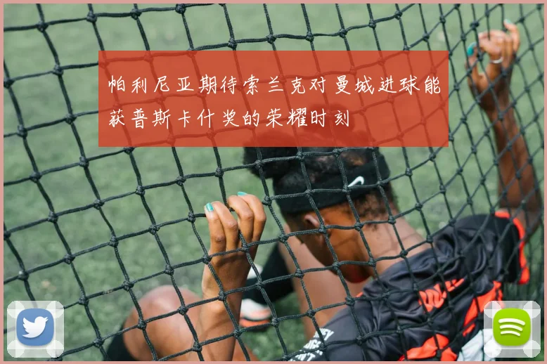 帕利尼亚期待索兰克对曼城进球能获普斯卡什奖的荣耀时刻