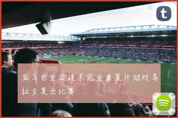 亚马尔坚定追求完全康复计划对乌拉圭复出比赛