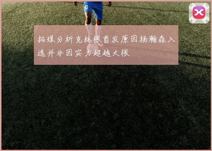 拓媒分析克林根首发原因杨瀚森入选并非因实力超越大根