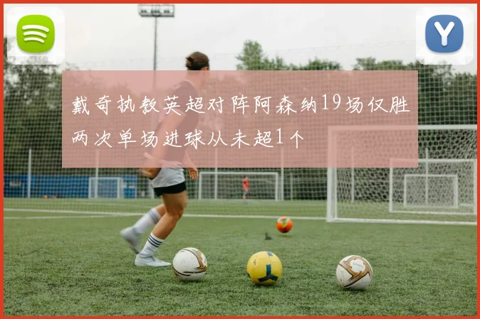 戴奇执教英超对阵阿森纳19场仅胜两次单场进球从未超1个