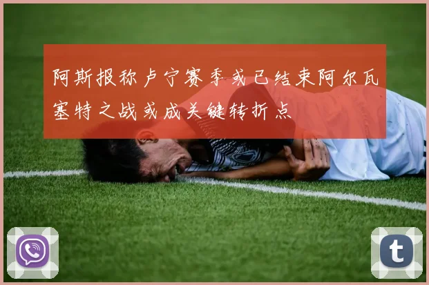 阿斯报称卢宁赛季或已结束阿尔瓦塞特之战或成关键转折点