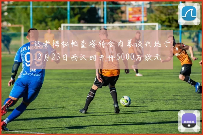 记者揭秘帕奎塔转会内幕谈判始于12月23日西汉姆开价6000万欧元