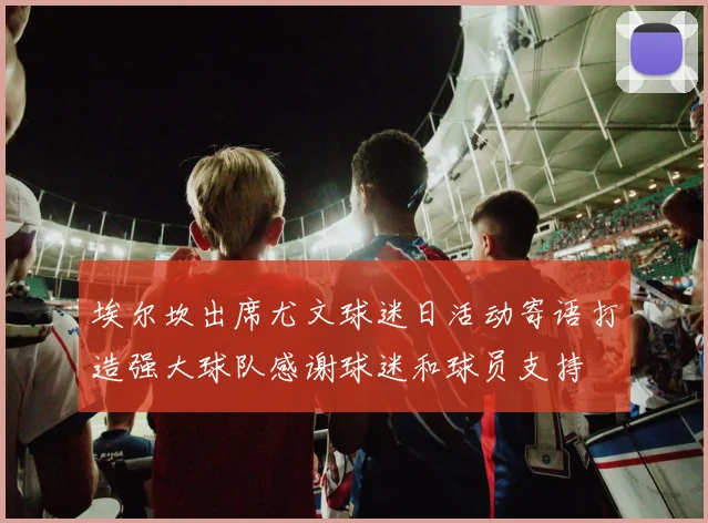 埃尔坎出席尤文球迷日活动寄语打造强大球队感谢球迷和球员支持