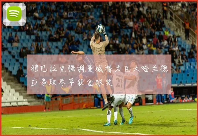 穆巴拉克强调曼城潜力巨大哈兰德应争取尽早获金球奖