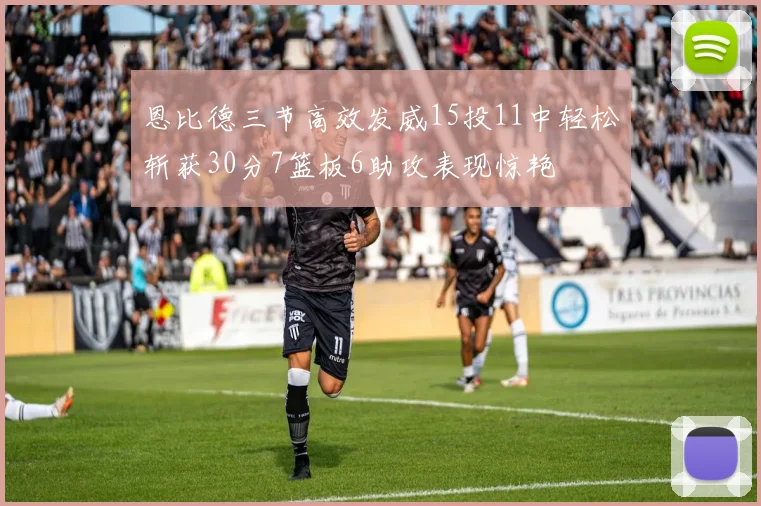 恩比德三节高效发威15投11中轻松斩获30分7篮板6助攻表现惊艳