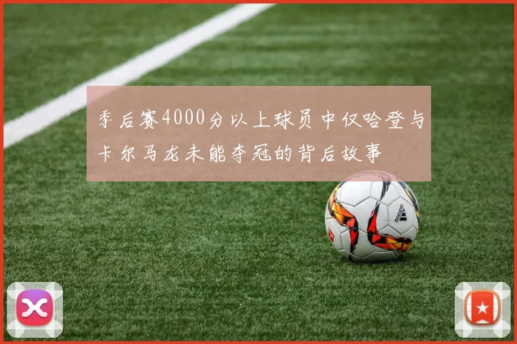 季后赛4000分以上球员中仅哈登与卡尔马龙未能夺冠的背后故事