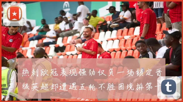 热刺欧冠表现强劲仅负一场锁定晋级英超却遭遇五轮不胜困境排第十四