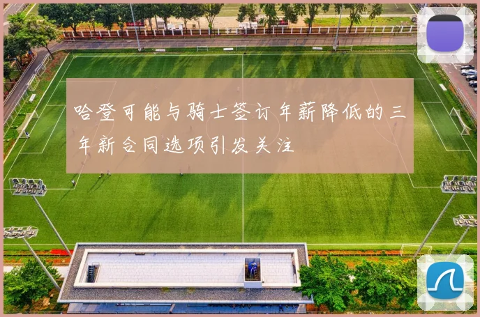 哈登可能与骑士签订年薪降低的三年新合同选项引发关注