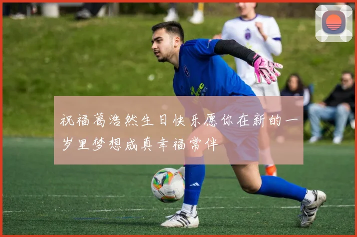 祝福葛浩然生日快乐愿你在新的一岁里梦想成真幸福常伴