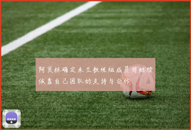 阿莫林确定米兰教练组成员将继续依靠自己团队的支持与合作