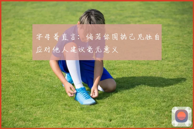 字母哥直言：倘若你固执己见独自应对他人建议毫无意义