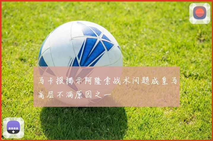 马卡报揭示阿隆索战术问题成皇马高层不满原因之一