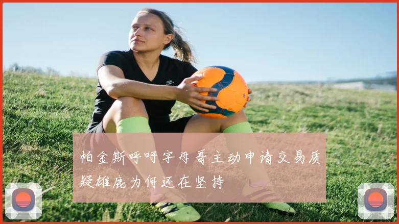 帕金斯呼吁字母哥主动申请交易质疑雄鹿为何还在坚持
