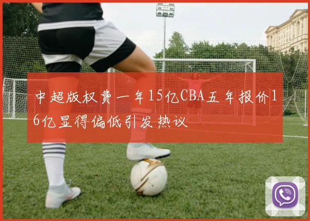 中超版权费一年15亿CBA五年报价16亿显得偏低引发热议