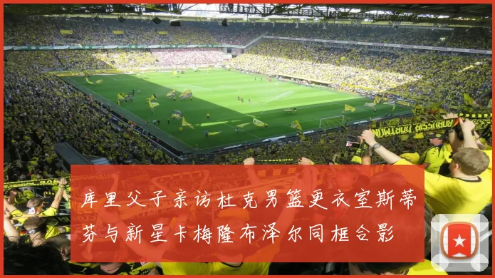 库里父子亲访杜克男篮更衣室斯蒂芬与新星卡梅隆布泽尔同框合影