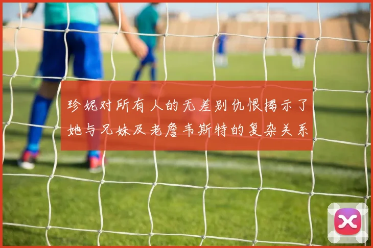 珍妮对所有人的无差别仇恨揭示了她与兄妹及老詹韦斯特的复杂关系